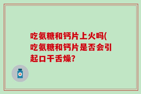 吃氨糖和钙片上火吗(吃氨糖和钙片是否会引起口干舌燥？