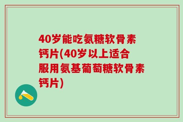 40岁能吃氨糖软骨素钙片(40岁以上适合服用氨基葡萄糖软骨素钙片)