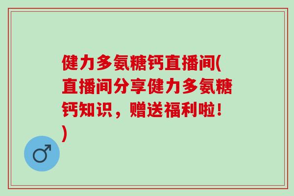 健力多氨糖钙直播间(直播间分享健力多氨糖钙知识，赠送福利啦！)