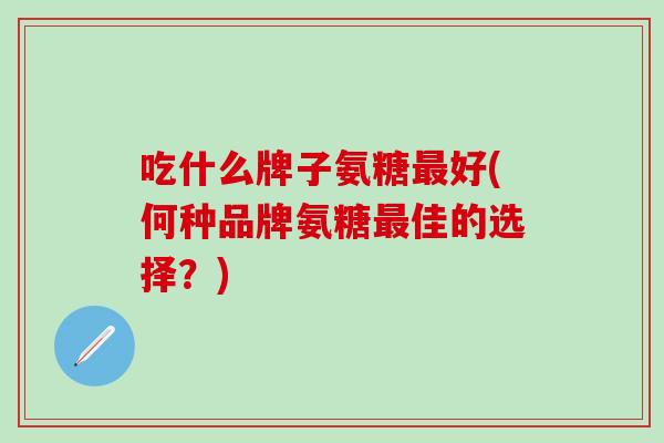 吃什么牌子氨糖最好(何种品牌氨糖最佳的选择？)