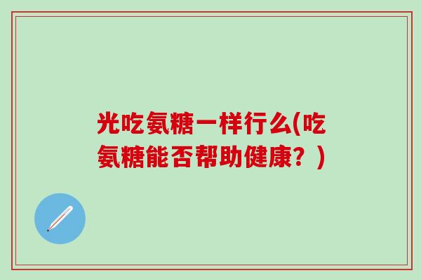 光吃氨糖一样行么(吃氨糖能否帮助健康？)