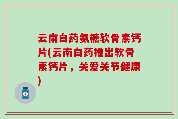 云南白药氨糖软骨素钙片(云南白药推出软骨素钙片，关爱关节健康)