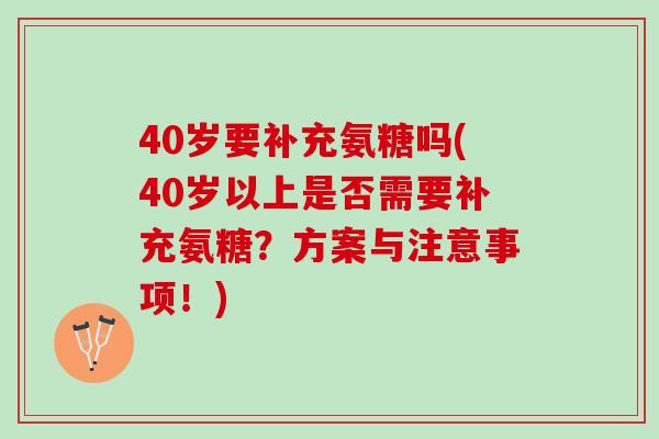 40岁要补充氨糖吗(40岁以上是否需要补充氨糖？方案与注意事项！)