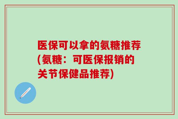 医保可以拿的氨糖推荐(氨糖：可医保报销的关节保健品推荐)