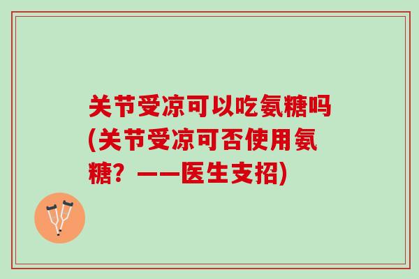 关节受凉可以吃氨糖吗(关节受凉可否使用氨糖？——医生支招)