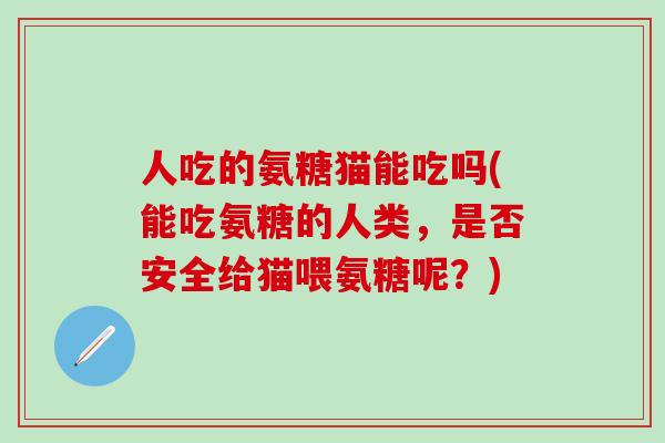人吃的氨糖猫能吃吗(能吃氨糖的人类，是否安全给猫喂氨糖呢？)