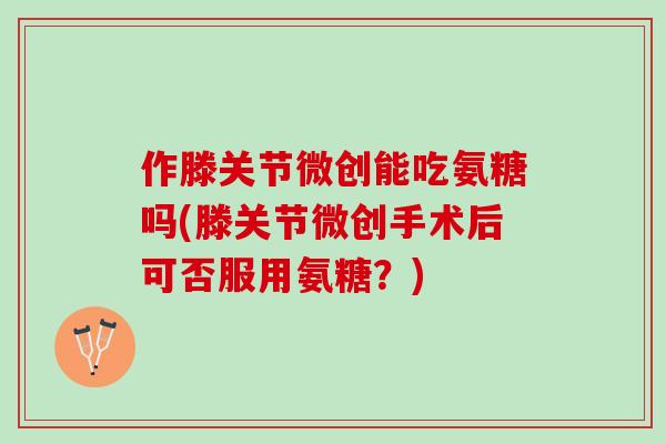 作滕关节微创能吃氨糖吗(滕关节微创手术后可否服用氨糖？)