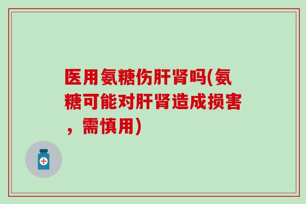 医用氨糖伤肝肾吗(氨糖可能对肝肾造成损害，需慎用)
