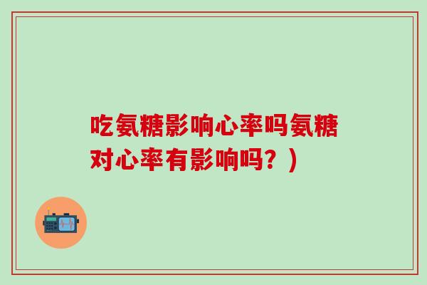 吃氨糖影响心率吗氨糖对心率有影响吗？)