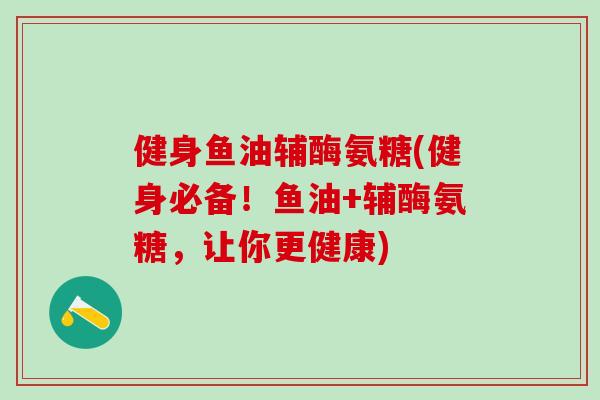 健身鱼油辅酶氨糖(健身必备！鱼油+辅酶氨糖，让你更健康)