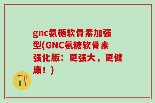 gnc氨糖软骨素加强型(GNC氨糖软骨素强化版：更强大，更健康！)