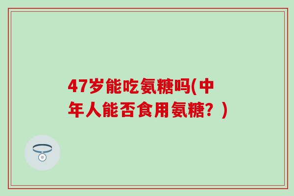 47岁能吃氨糖吗(中年人能否食用氨糖？)