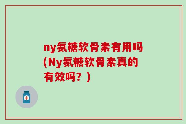 ny氨糖软骨素有用吗(Ny氨糖软骨素真的有效吗？)