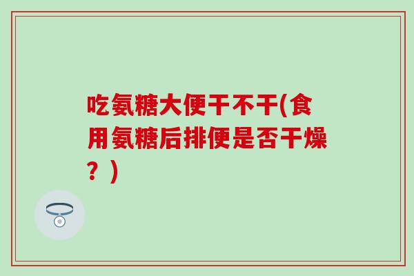 吃氨糖大便干不干(食用氨糖后排便是否干燥？)