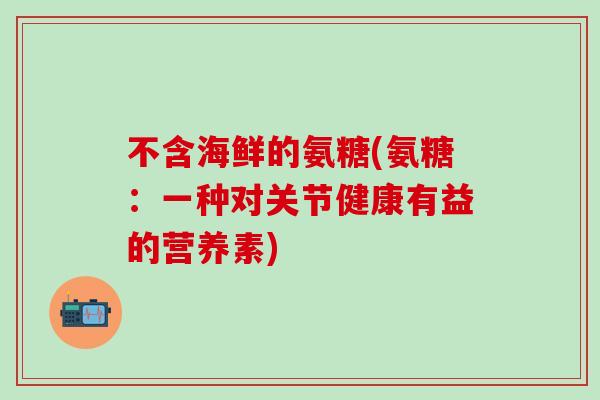 不含海鲜的氨糖(氨糖：一种对关节健康有益的营养素)