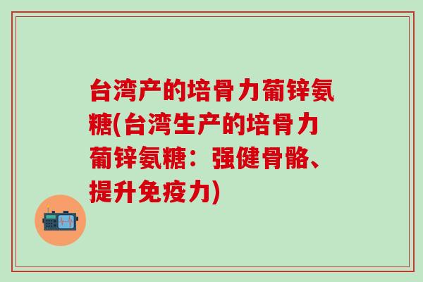 台湾产的培骨力葡锌氨糖(台湾生产的培骨力葡锌氨糖：强健骨骼、提升)