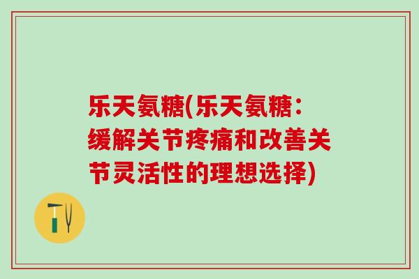 乐天氨糖(乐天氨糖：缓解关节疼痛和改善关节灵活性的理想选择)