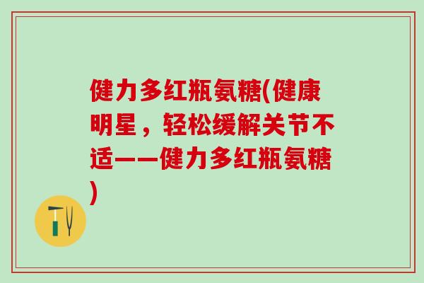 健力多红瓶氨糖(健康明星，轻松缓解关节不适——健力多红瓶氨糖)