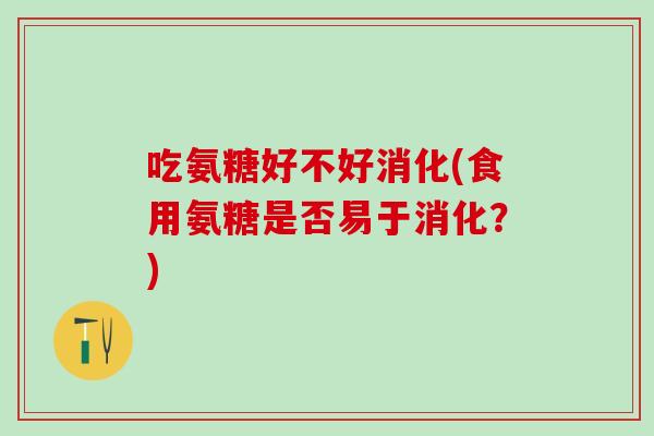 吃氨糖好不好消化(食用氨糖是否易于消化？)