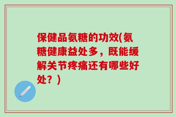 保健品氨糖的功效(氨糖健康益处多，既能缓解关节疼痛还有哪些好处？)