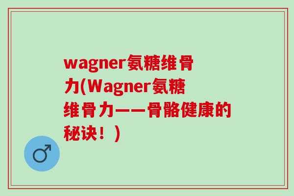wagner氨糖维骨力(Wagner氨糖维骨力——骨骼健康的秘诀！)