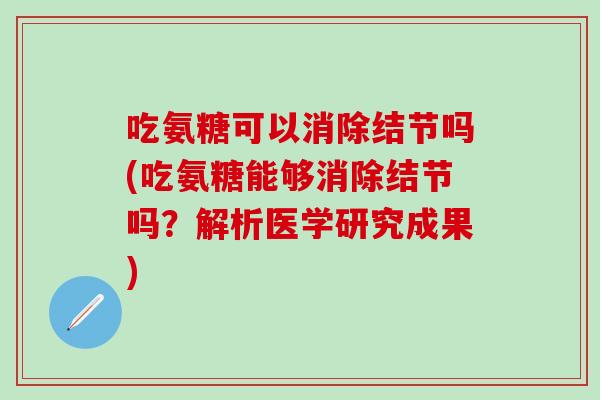 吃氨糖可以消除结节吗(吃氨糖能够消除结节吗？解析医学研究成果)