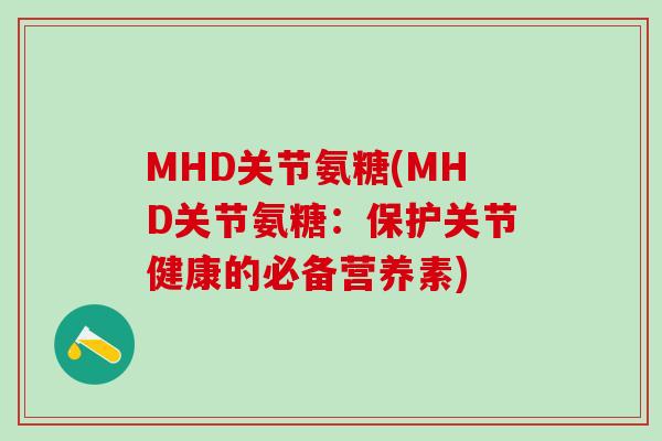 MHD关节氨糖(MHD关节氨糖：保护关节健康的必备营养素)