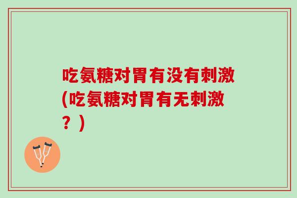 吃氨糖对胃有没有刺激(吃氨糖对胃有无刺激？)