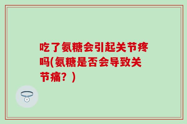 吃了氨糖会引起关节疼吗(氨糖是否会导致关节痛？)