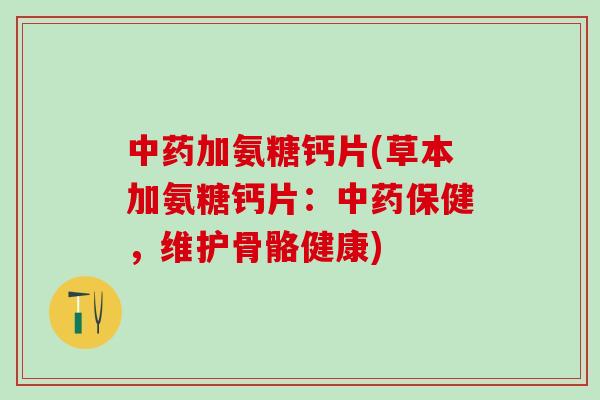 中药加氨糖钙片(草本加氨糖钙片：中药保健，维护骨骼健康)