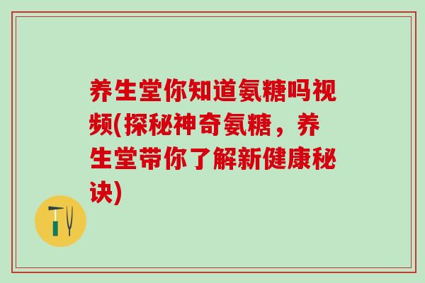养生堂你知道氨糖吗视频(探秘神奇氨糖，养生堂带你了解新健康秘诀)