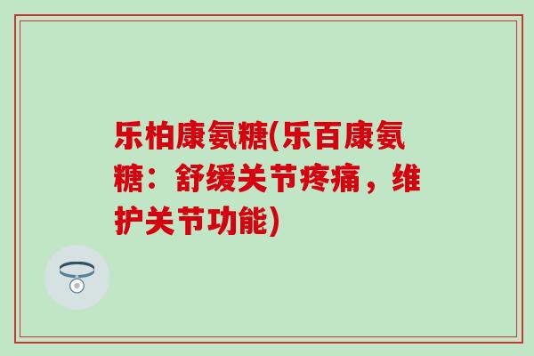乐柏康氨糖(乐百康氨糖：舒缓关节疼痛，维护关节功能)