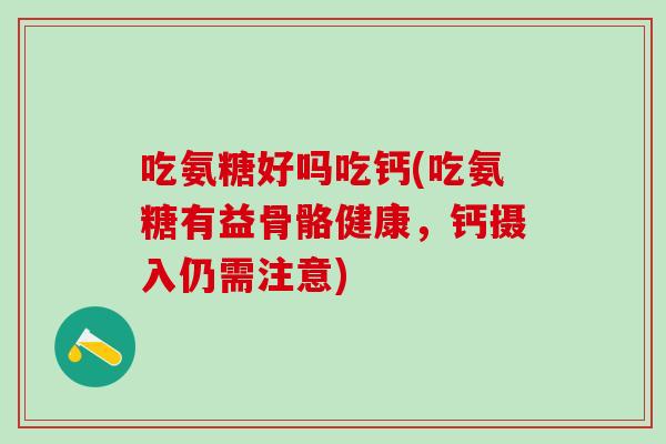 吃氨糖好吗吃钙(吃氨糖有益骨骼健康，钙摄入仍需注意)