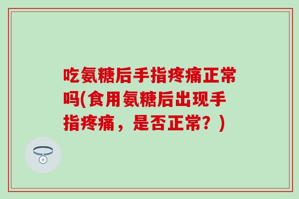 吃氨糖后手指疼痛正常吗(食用氨糖后出现手指疼痛，是否正常？)