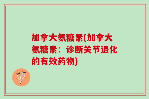 加拿大氨糖素(加拿大氨糖素：诊断关节退化的有效药物)
