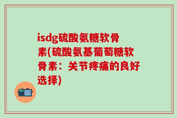 isdg硫酸氨糖软骨素(硫酸氨基葡萄糖软骨素：关节疼痛的良好选择)
