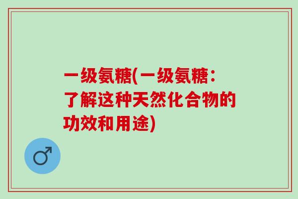 一级氨糖(一级氨糖：了解这种天然化合物的功效和用途)