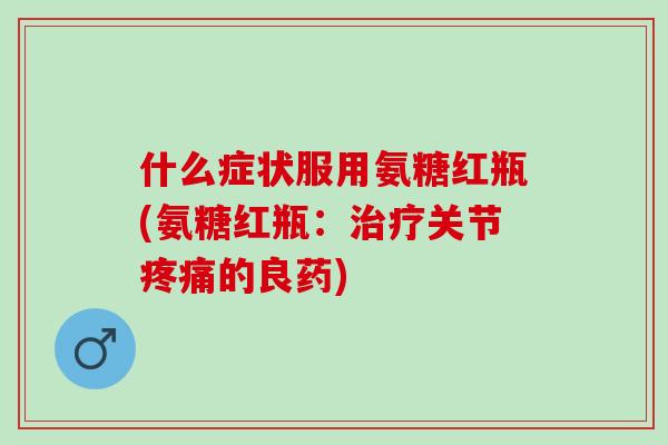 什么症状服用氨糖红瓶(氨糖红瓶：治疗关节疼痛的良药)
