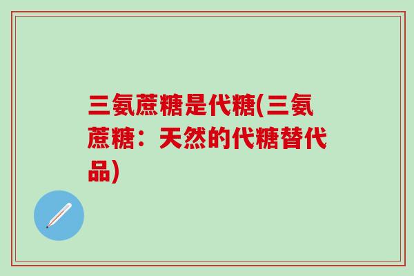 三氨蔗糖是代糖(三氨蔗糖：天然的代糖替代品)