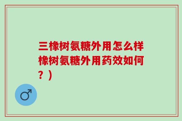 三橡树氨糖外用怎么样橡树氨糖外用药效如何？)