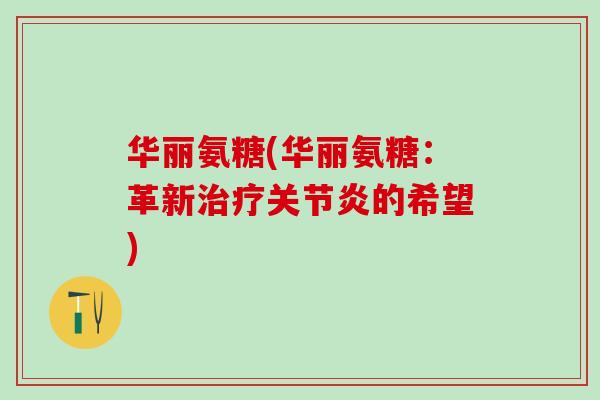 华丽氨糖(华丽氨糖：革新治疗关节炎的希望)