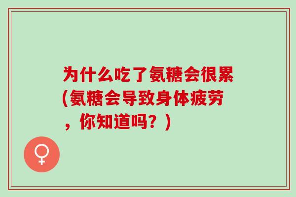 为什么吃了氨糖会很累(氨糖会导致身体疲劳，你知道吗？)