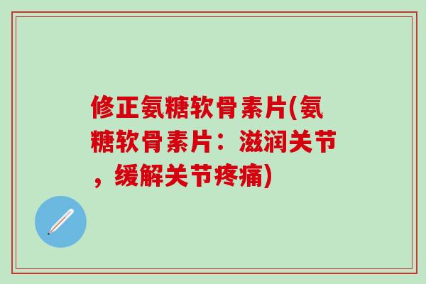 修正氨糖软骨素片(氨糖软骨素片：滋润关节，缓解关节疼痛)