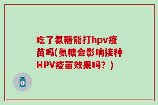 吃了氨糖能打hpv疫苗吗(氨糖会影响接种HPV疫苗效果吗？)