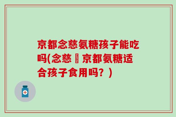京都念慈氨糖孩子能吃吗(念慈菴京都氨糖适合孩子食用吗？)