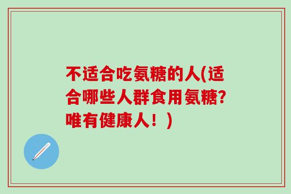 不适合吃氨糖的人(适合哪些人群食用氨糖？唯有健康人！)