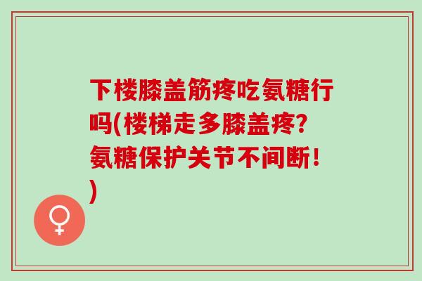 下楼膝盖筋疼吃氨糖行吗(楼梯走多膝盖疼？氨糖保护关节不间断！)
