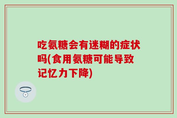 吃氨糖会有迷糊的症状吗(食用氨糖可能导致记忆力下降)
