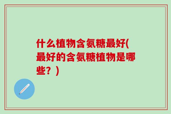 什么植物含氨糖最好(最好的含氨糖植物是哪些？)