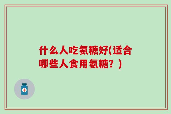 什么人吃氨糖好(适合哪些人食用氨糖？)